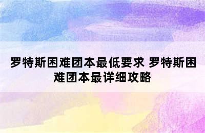 罗特斯困难团本最低要求 罗特斯困难团本最详细攻略